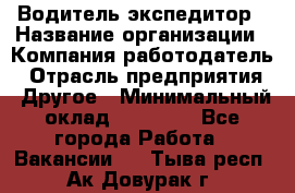 Водитель-экспедитор › Название организации ­ Компания-работодатель › Отрасль предприятия ­ Другое › Минимальный оклад ­ 27 000 - Все города Работа » Вакансии   . Тыва респ.,Ак-Довурак г.